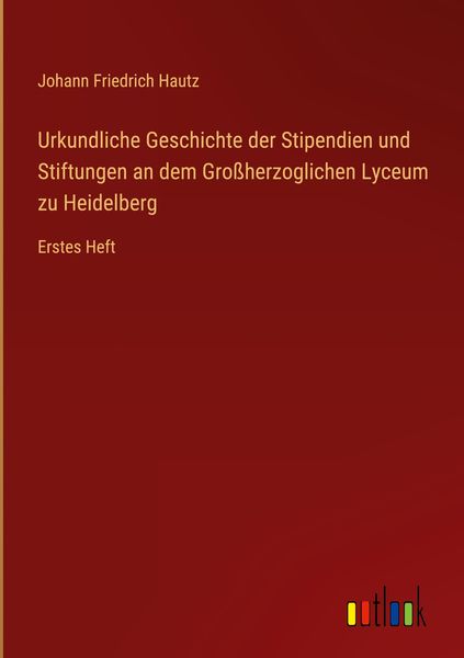 Produktbild: Urkundliche Geschichte der Stipendien und Stiftungen an dem Gro&szlig;herzoglichen Lyceum zu Heidelberg