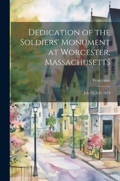 Produktbild: Dedication of the Soldiers' Monument at Worcester, Massachusetts: July 15, A.D. 1874