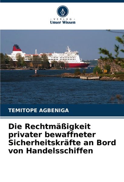Die Rechtmäßigkeit privater bewaffneter Sicherheitskräfte an Bord von Handelsschiffen, Taschenbuch von Temitope Agbeniga, Verlag Unser Wissen,