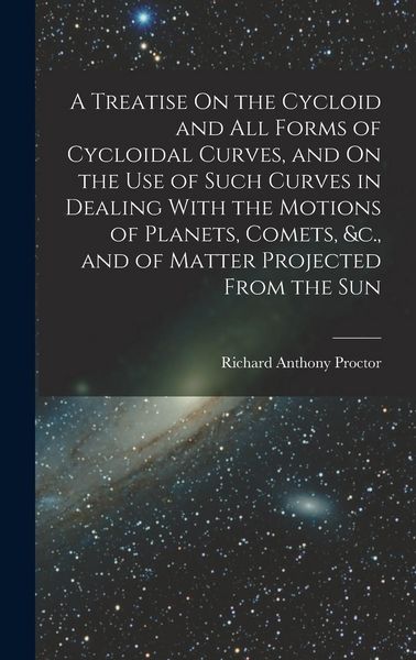 Produktbild: A Treatise On the Cycloid and All Forms of Cycloidal Curves, and On the Use of Such Curves in Dealing With the Motions of Planets, Comets, &c., and of Matter Projected From the Sun