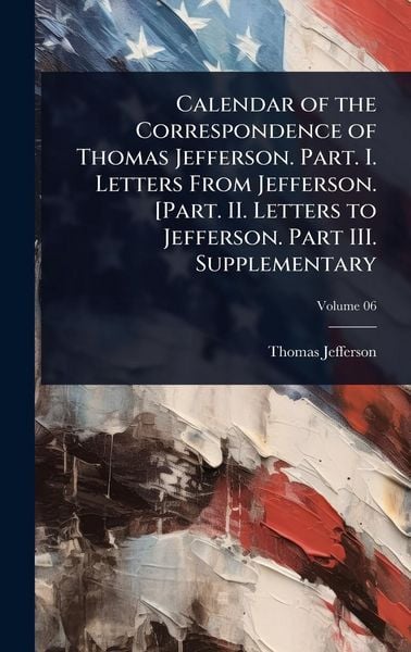 Produktbild: Calendar of the Correspondence of Thomas Jefferson. Part. I. Letters From Jefferson. [Part. II. Letters to Jefferson. Part III. Supplementary