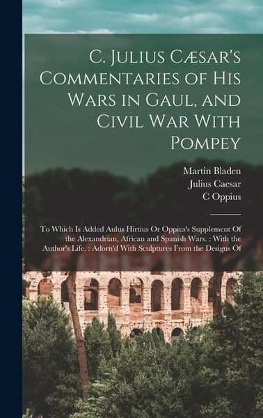 Produktbild: C. Julius C&aelig;sar's Commentaries of His Wars in Gaul, and Civil War With Pompey: To Which Is Added Aulus Hirtius Or Oppius's Supplement Of the Alexandri