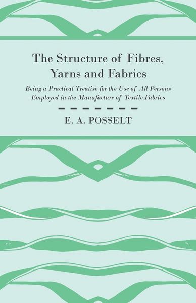 Produktbild: The Structure Of Fibres, Yarns And Fabrics - Being A Practical Treatise For The Use Of All Persons Employed In The Manufacture Of Textile Fabrics