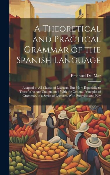 Produktbild: A Theoretical and Practical Grammar of the Spanish Language: Adapted to All Classes of Learners; But More Especially to Those Who Are Unaquainted With