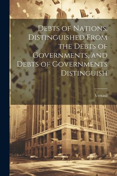 Produktbild: Debts of Nations, Distinguished From the Debts of Governments, and Debts of Governments Distinguish