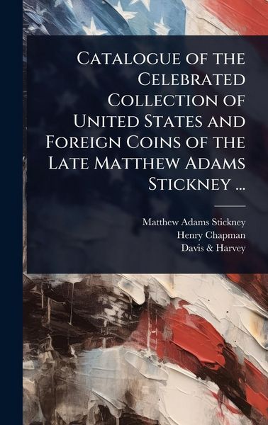 Produktbild: Catalogue of the Celebrated Collection of United States and Foreign Coins of the Late Matthew Adams Stickney ...