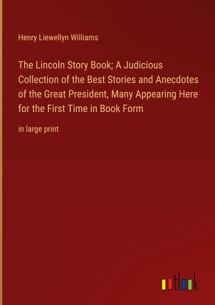 Produktbild: The Lincoln Story Book; A Judicious Collection of the Best Stories and Anecdotes of the Great President, Many Appearing Here for the First Time in Boo