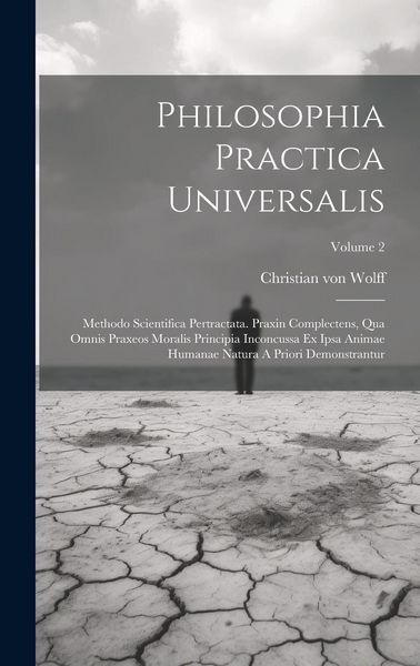 Produktbild: Philosophia Practica Universalis: Methodo Scientifica Pertractata. Praxin Complectens, Qua Omnis Praxeos Moralis Principia Inconcussa Ex Ipsa Animae H