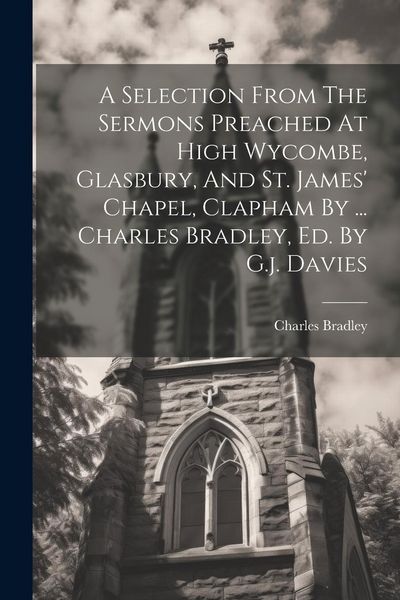 Produktbild: A Selection From The Sermons Preached At High Wycombe, Glasbury, And St. James' Chapel, Clapham By ... Charles Bradley, Ed. By G.j. Davies