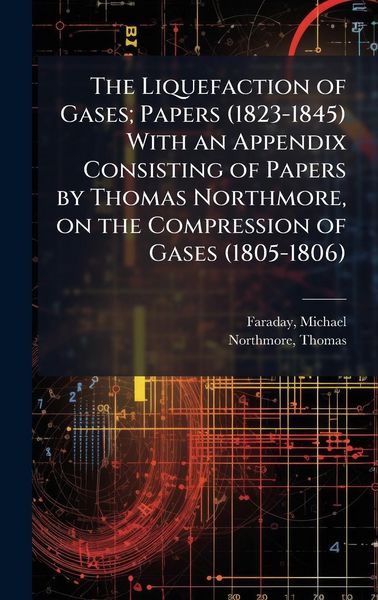 Produktbild: The Liquefaction of Gases; Papers (1823-1845) With an Appendix Consisting of Papers by Thomas Northmore, on the Compression of Gases (1805-1806)