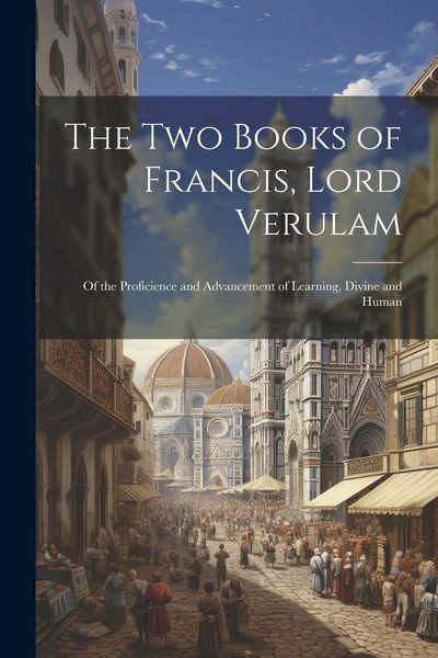 Produktbild: The Two Books of Francis, Lord Verulam: Of the Proficience and Advancement of Learning, Divine and Human