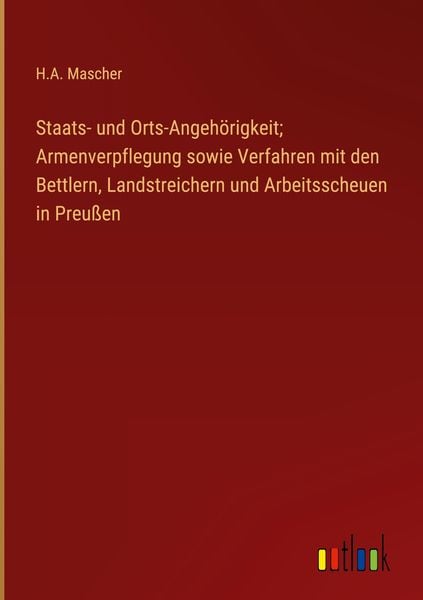 Produktbild: Staats- und Orts-Angeh&ouml;rigkeit; Armenverpflegung sowie Verfahren mit den Bettlern, Landstreichern und Arbeitsscheuen in Preu&szlig;en