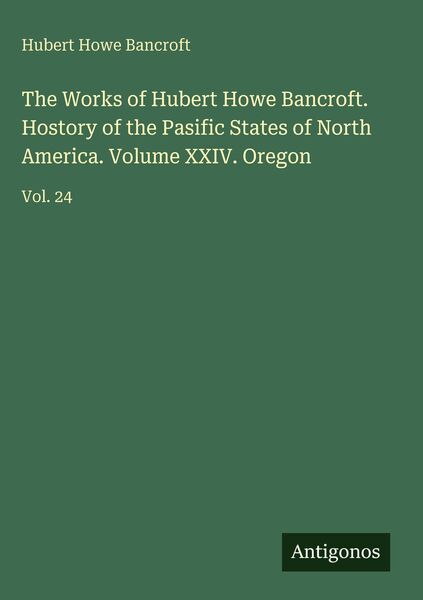 Produktbild: The Works of Hubert Howe Bancroft. Hostory of the Pasific States of North America. Volume XXIV. Oregon