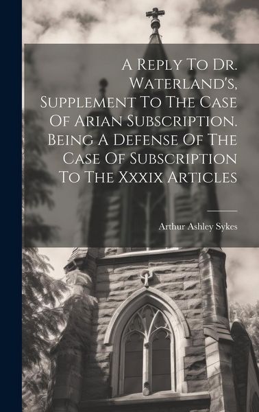 Produktbild: A Reply To Dr. Waterland's, Supplement To The Case Of Arian Subscription. Being A Defense Of The Case Of Subscription To The Xxxix Articles