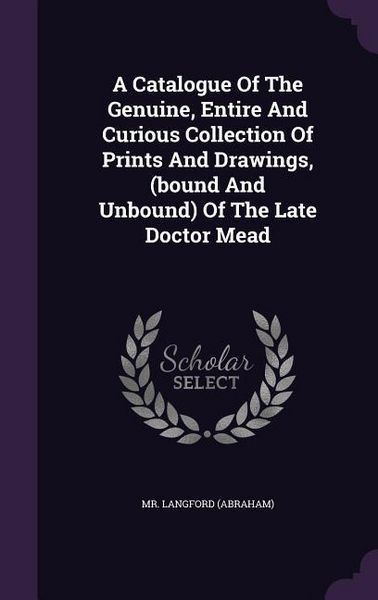 Produktbild: A Catalogue Of The Genuine, Entire And Curious Collection Of Prints And Drawings, (bound And Unbound) Of The Late Doctor Mead
