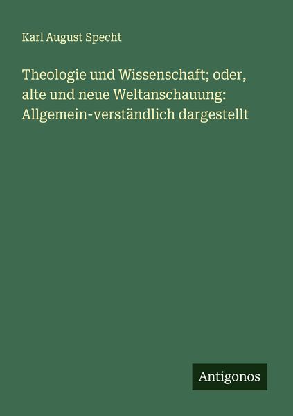 Theologie und Wissenschaft; oder, alte und neue Weltanschauung: Allgemein-verständlich dargestellt, Taschenbuch von Karl August Specht, Antigonos