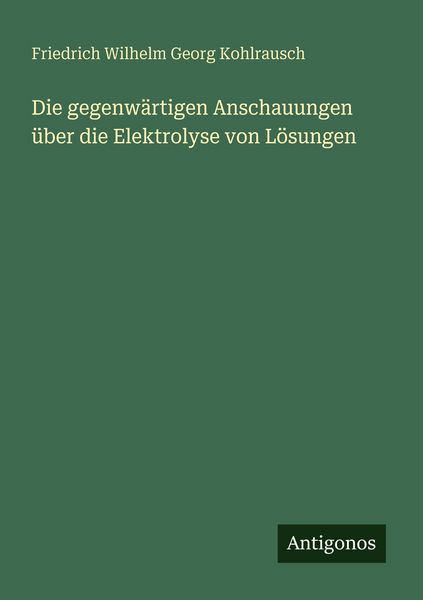 Die gegenwärtigen Anschauungen über die Elektrolyse von Lösungen, Taschenbuch von Friedrich Wilhelm Georg Kohlrausch, Antigonos Verlag, 9783566021191