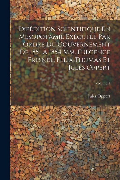 Produktbild: Exp&eacute;dition Scientifique En Mesopotamie Ex&eacute;cut&eacute;e Par Ordre Du Gouvernement De 1851 &Agrave; 1854 Mm. Fulgence Fresnel, F&eacute;lix Thomas Et Jules Oppert; Volume 1