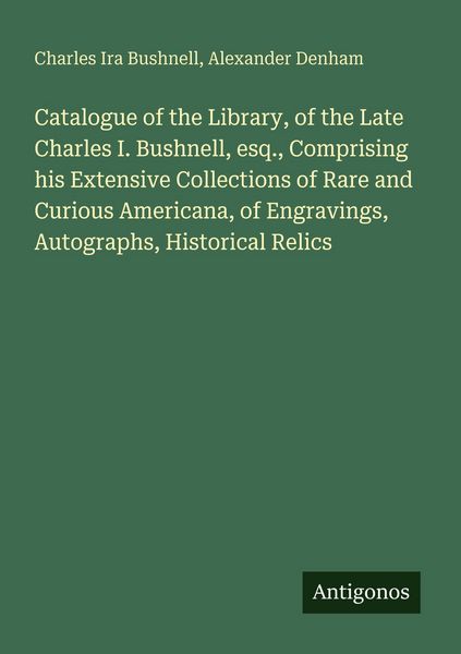 Produktbild: Catalogue of the Library, of the Late Charles I. Bushnell, esq., Comprising his Extensive Collections of Rare and Curious Americana, of Engravings, Autographs, Historical Relics