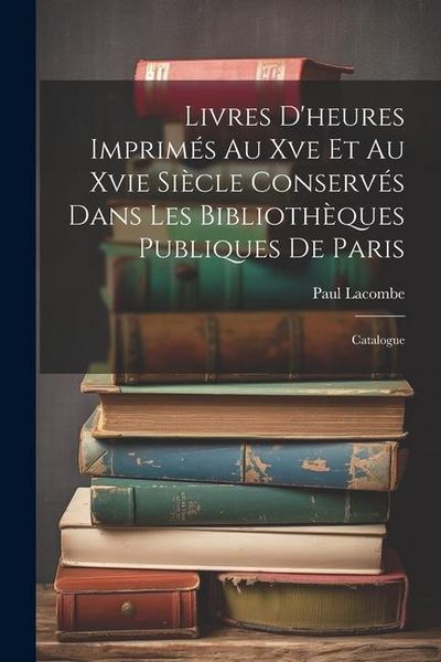 Produktbild: Livres D'heures Imprim&eacute;s Au Xve Et Au Xvie Si&egrave;cle Conserv&eacute;s Dans Les Biblioth&egrave;ques Publiques De Paris