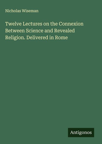 Produktbild: Twelve Lectures on the Connexion Between Science and Revealed Religion. Delivered in Rome