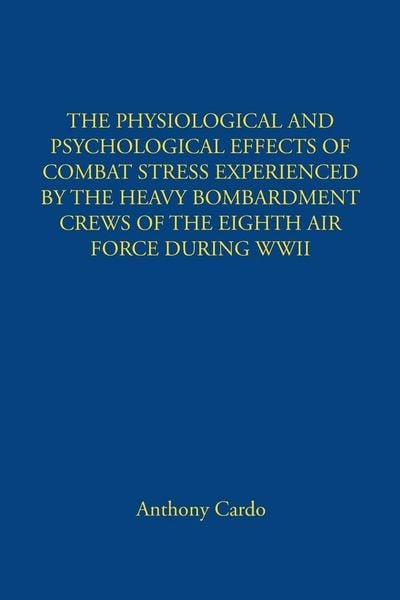 Produktbild: The Physiological and Psychological Effects Of Combat Stress Experienced By The Heavy Bombardment Crews Of The Eighth Air Force During Wwii