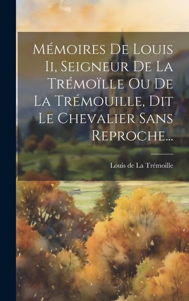 Produktbild: M&eacute;moires De Louis Ii, Seigneur De La Tr&eacute;mo&iuml;lle Ou De La Tr&eacute;mouille, Dit Le Chevalier Sans Reproche...