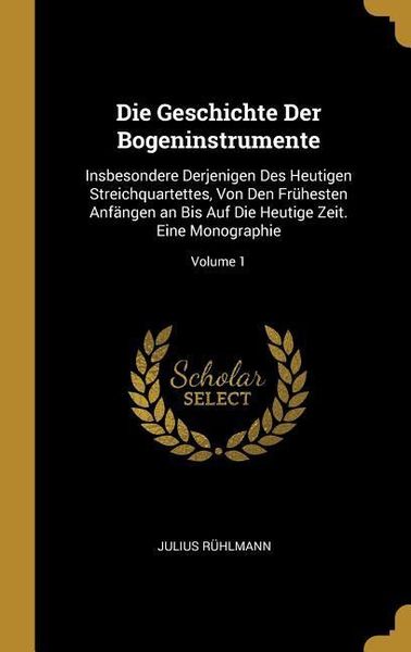 Produktbild: Die Geschichte Der Bogeninstrumente: Insbesondere Derjenigen Des Heutigen Streichquartettes, Von Den Fr&uuml;hesten Anf&auml;ngen an Bis Auf Die Heutige Zeit. E