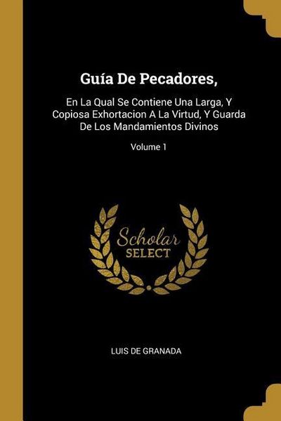 Produktbild: Gu&iacute;a De Pecadores,: En La Qual Se Contiene Una Larga, Y Copiosa Exhortacion A La Virtud, Y Guarda De Los Mandamientos Divinos; Volume 1