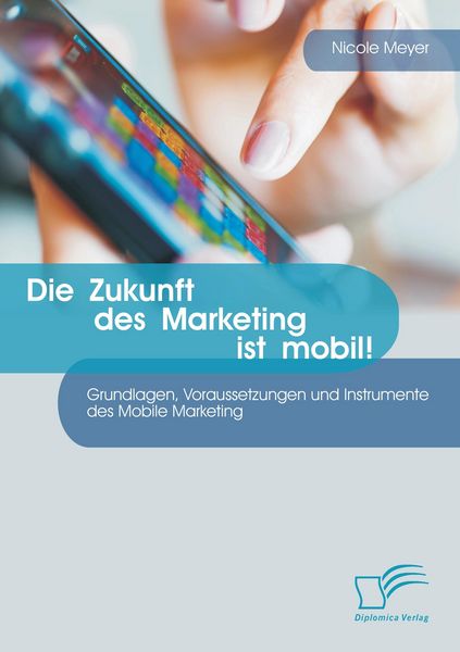 Produktbild: Die Zukunft des Marketing ist mobil! Grundlagen, Voraussetzungen und Instrumente des Mobile Marketing