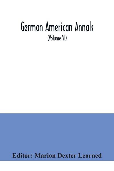 Produktbild: German American Annals; Continuation of the Quarterly Americana Germanica; A Monthly Devoted to the Comparative study of the Historical, Literary, Linguistic, Educational and Commercial Relations of Germany and America (Volume VI)
