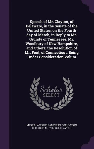 Produktbild: Speech of Mr. Clayton, of Delaware, in the Senate of the United States, on the Fourth day of March, in Reply to Mr. Grundy of Tennessee, Mr. Woodbury