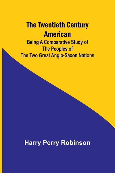 Produktbild: The Twentieth Century American Being a Comparative Study of the Peoples of the Two Great Anglo-Saxon Nations