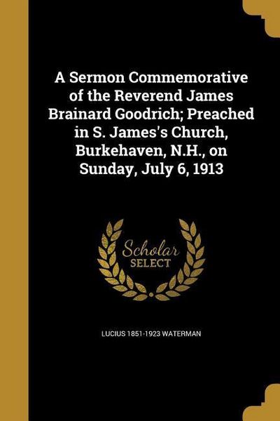 Produktbild: A Sermon Commemorative of the Reverend James Brainard Goodrich; Preached in S. James's Church, Burkehaven, N.H., on Sunday, July 6, 1913