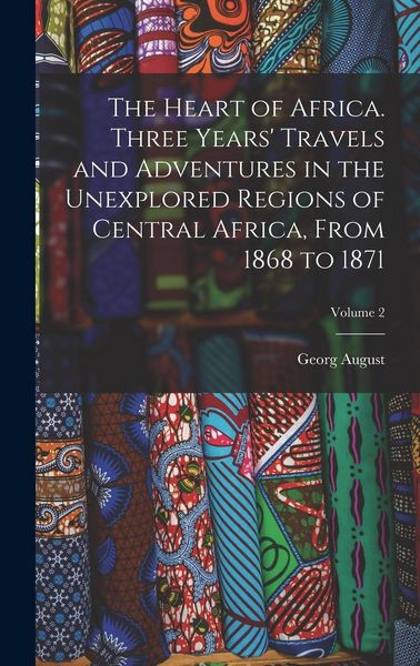 Produktbild: The Heart of Africa. Three Years' Travels and Adventures in the Unexplored Regions of Central Africa, From 1868 to 1871; Volume 2