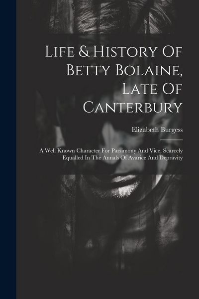 Produktbild: Life & History Of Betty Bolaine, Late Of Canterbury: A Well Known Character For Parsimony And Vice, Scarcely Equalled In The Annals Of Avarice And Dep