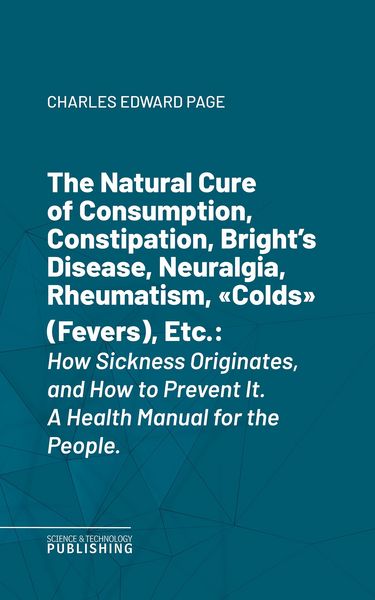Produktbild: The Natural Cure of Consumption, Constipation, Bright's Disease, Neuralgia, Rheumatism, "Colds" (Fevers), Etc.