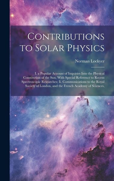 Produktbild: Contributions to Solar Physics: I. a Popular Account of Inquiries Into the Physical Constitution of the Sun, With Special Reference to Recent Spectros