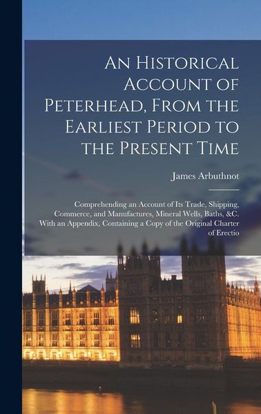 Produktbild: An Historical Account of Peterhead, From the Earliest Period to the Present Time: Comprehending an Account of Its Trade, Shipping, Commerce, and Manuf
