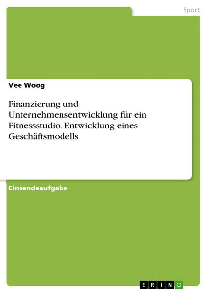 Produktbild: Finanzierung und Unternehmensentwicklung f&uuml;r ein Fitnessstudio. Entwicklung eines Gesch&auml;ftsmodells