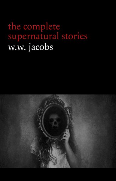 Produktbild: W. W. Jacobs: The Complete Supernatural Stories (20+ tales of horror and mystery: The Monkey's Paw, The Well, Sam's Ghost, The Toll-House, Jerry Bundl