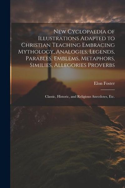 Produktbild: New Cyclopaedia of Illustrations Adapted to Christian Teaching Embracing Mythology, Analogies, Legends, Parables, Emblems, Metaphors, Similies, Allego