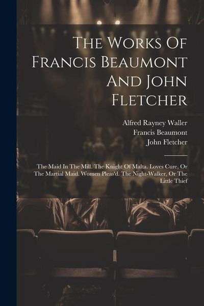 Produktbild: The Works Of Francis Beaumont And John Fletcher: The Maid In The Mill. The Knight Of Malta. Loves Cure, Or The Martial Maid. Women Pleas'd. The Night-