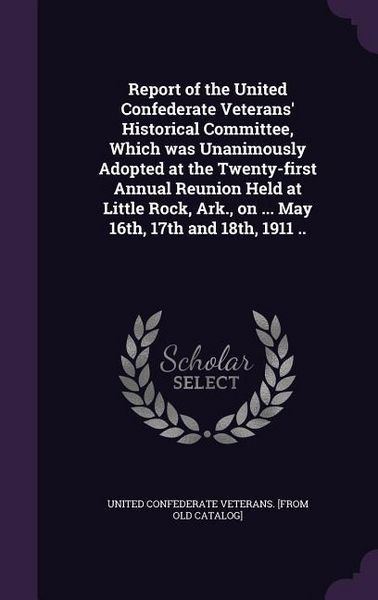 Produktbild: Report of the United Confederate Veterans' Historical Committee, Which was Unanimously Adopted at the Twenty-first Annual Reunion Held at Little Rock,