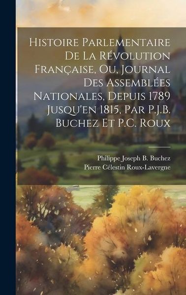 Produktbild: Histoire Parlementaire De La R&eacute;volution Fran&ccedil;aise, Ou, Journal Des Assembl&eacute;es Nationales, Depuis 1789 Jusqu'en 1815, Par P.J.B. Buchez Et P.C. Roux