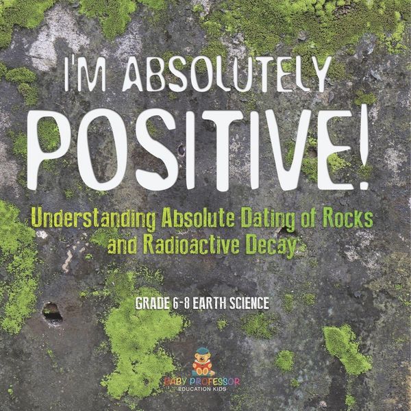 Produktbild: I'm Absolutely Positive! Understanding Absolute Dating of Rocks and Radioactive Decay | Grade 6-8 Earth Science