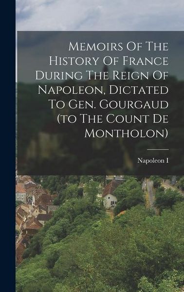 Produktbild: Memoirs Of The History Of France During The Reign Of Napoleon, Dictated To Gen. Gourgaud (to The Count De Montholon)