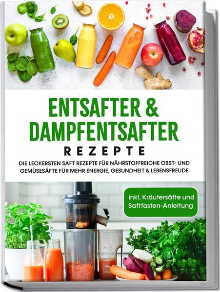 Produktbild: Entsafter & Dampfentsafter Rezepte: Die leckersten Saft Rezepte f&uuml;r n&auml;hrstoffreiche Obst- und Gem&uuml;ses&auml;fte f&uuml;r mehr Energie, Gesundheit & Lebensfreude - inkl. Kr&auml;uters&auml;fte und Saftfasten-Anleitung