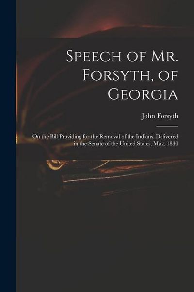 Produktbild: Speech of Mr. Forsyth, of Georgia: On the Bill Providing for the Removal of the Indians. Delivered in the Senate of the United States, May, 1830