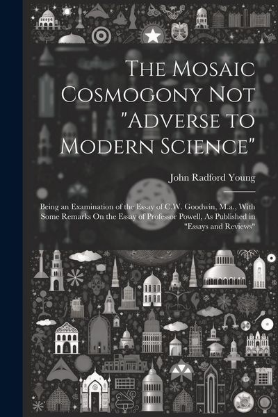 Produktbild: The Mosaic Cosmogony Not "Adverse to Modern Science": Being an Examination of the Essay of C.W. Goodwin, M.a., With Some Remarks On the Essay of Profe